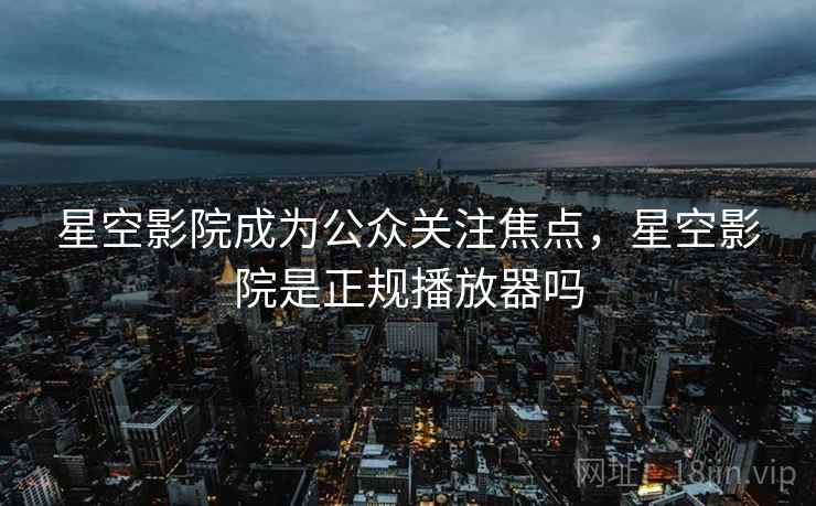 星空影院成为公众关注焦点，星空影院是正规播放器吗