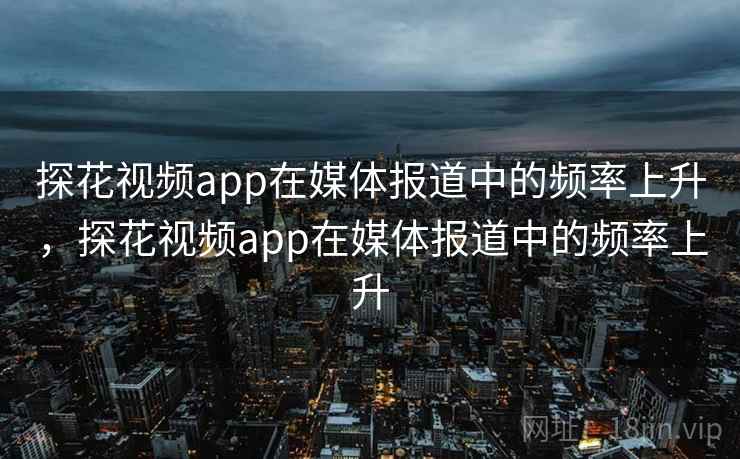 探花视频app在媒体报道中的频率上升,探花视频app在媒体报道中的频率上升 探花视频app在媒体报道中的频率上升,探花视频app在媒体报道中的频率上升