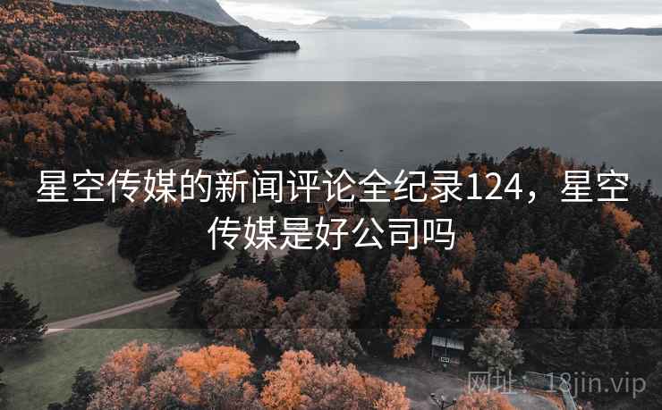 星空传媒的新闻评论全纪录124，星空传媒是好公司吗
