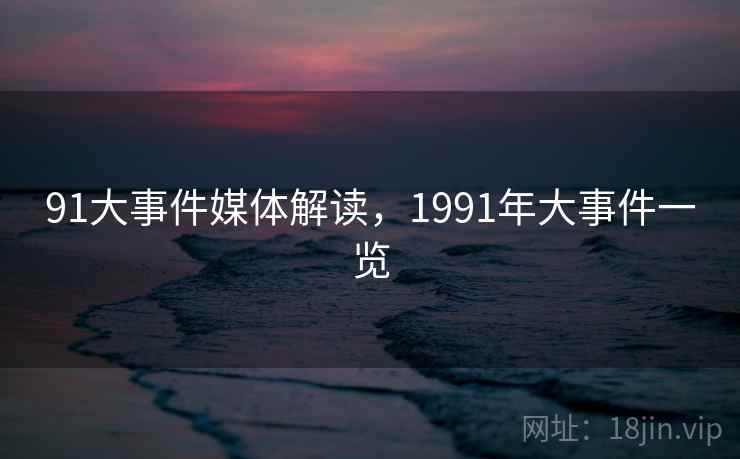 91大事件媒体解读，1991年大事件一览