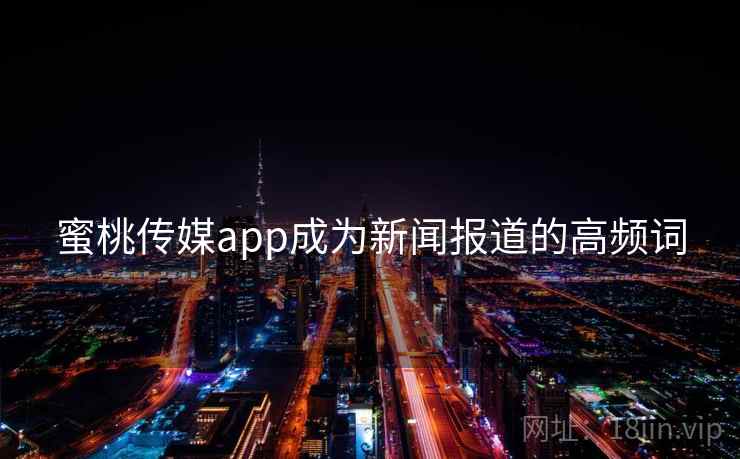 蜜桃传媒app成为新闻报道的高频词