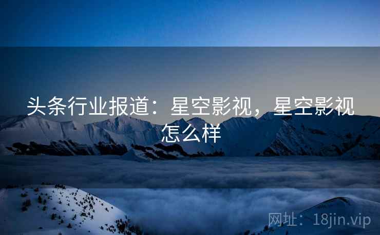 头条行业报道：星空影视，星空影视怎么样