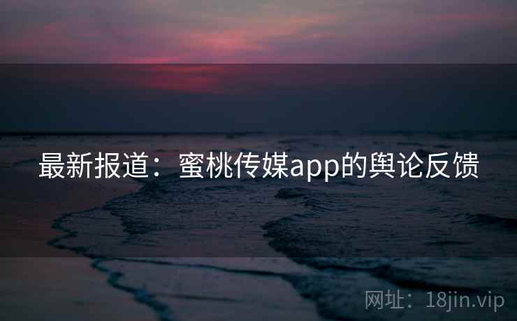 最新报道：蜜桃传媒app的舆论反馈