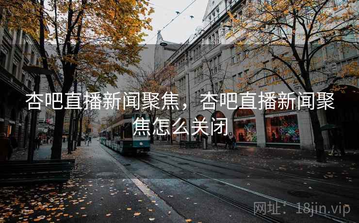 杏吧直播新闻聚焦，杏吧直播新闻聚焦怎么关闭