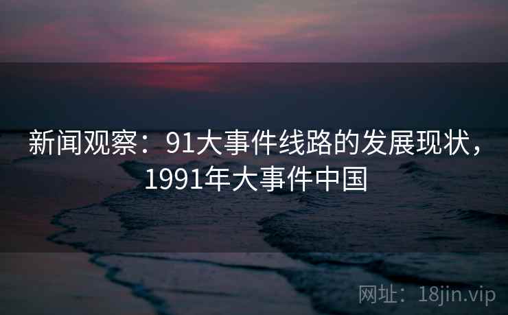 新闻观察:91大事件线路的发展现状,1991年大事件中国 新闻观察:91大事件线路的发展现状,1991年大事件中国