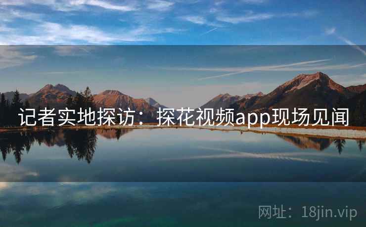 记者实地探访:探花视频app现场见闻 记者实地探访:探花视频app现场见闻