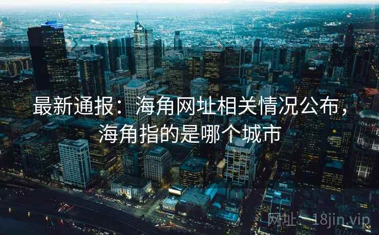 最新通报：海角网址相关情况公布，海角指的是哪个城市
