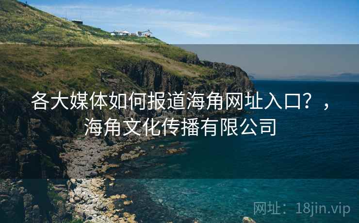 各大媒体如何报道海角网址入口?,海角文化传播有限公司 各大媒体如何报道海角网址入口?,海角文化传播有限公司