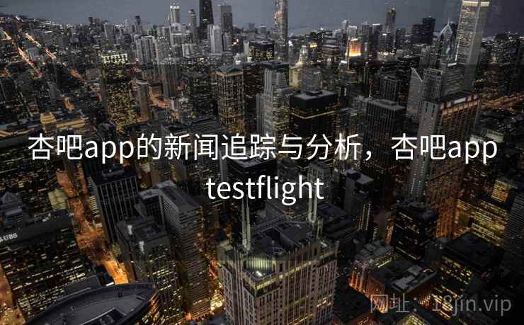 杏吧app的新闻追踪与分析，杏吧app testflight