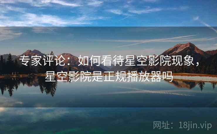 专家评论:如何看待星空影院现象,星空影院是正规播放器吗 专家评论:如何看待星空影院现象,星空影院是正规播放器吗