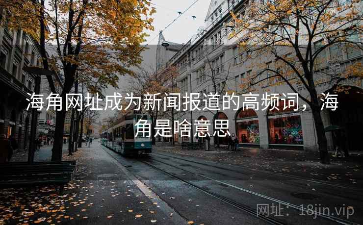 海角网址成为新闻报道的高频词，海角是啥意思