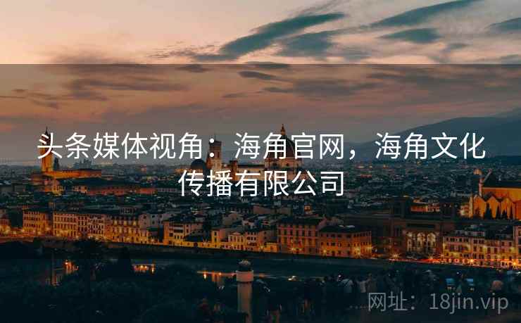 头条媒体视角：海角官网，海角文化传播有限公司