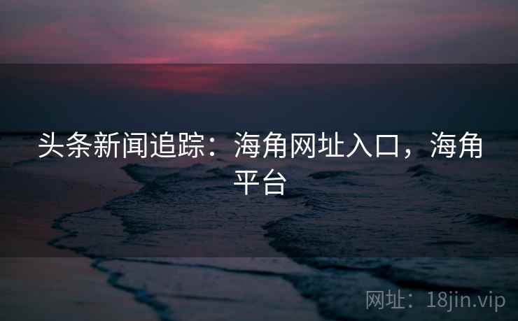 头条新闻追踪：海角网址入口，海角平台