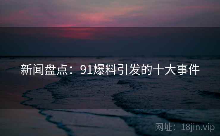 新闻盘点：91爆料引发的十大事件