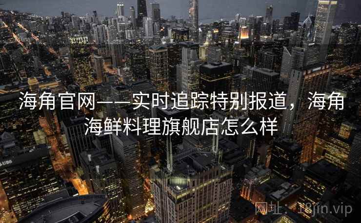 海角官网——实时追踪特别报道，海角海鲜料理旗舰店怎么样