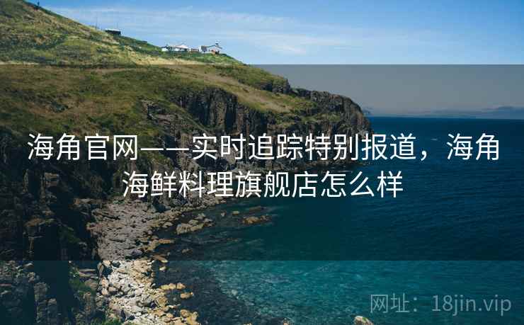 海角官网——实时追踪特别报道，海角海鲜料理旗舰店怎么样