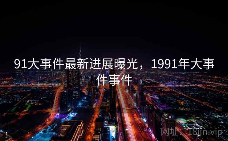 91大事件最新进展曝光，1991年大事件事件
