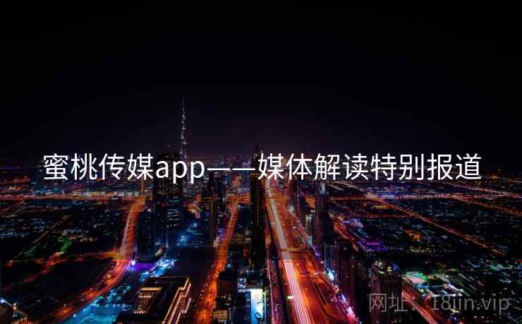 蜜桃传媒app——媒体解读特别报道 蜜桃传媒app——媒体解读特别报道