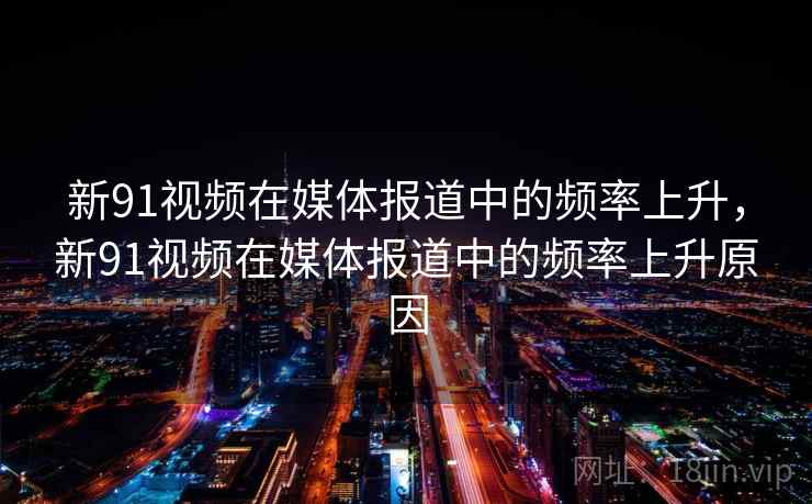新91视频在媒体报道中的频率上升,新91视频在媒体报道中的频率上升原因 新91视频在媒体报道中的频率上升,新91视频在媒体报道中的频率上升原因