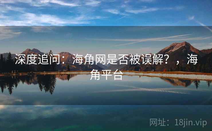 深度追问:海角网是否被误解?,海角平台 深度追问:海角网是否被误解?,海角平台
