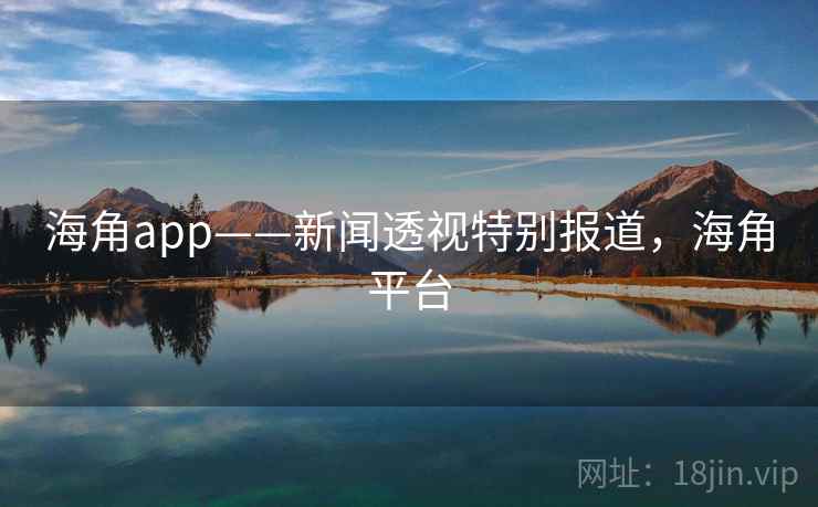 海角app——新闻透视特别报道，海角平台