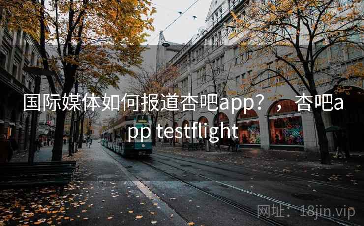 国际媒体如何报道杏吧app？，杏吧app testflight