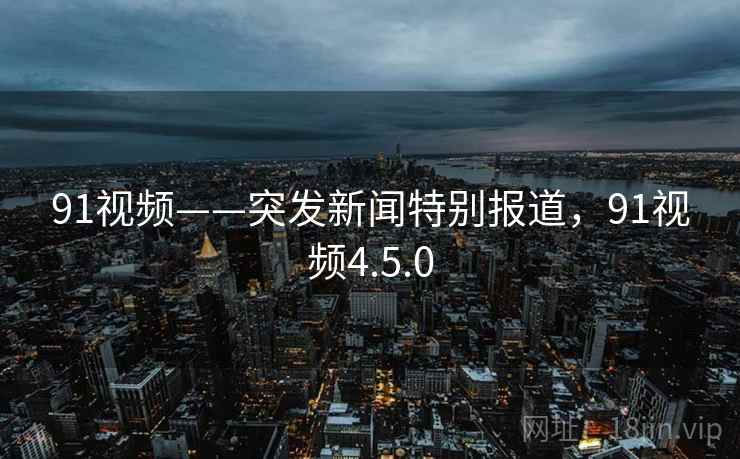 91视频——突发新闻特别报道,91视频4.5.0 91视频——突发新闻特别报道,91视频4.5.0