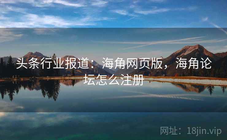 头条行业报道:海角网页版,海角论坛怎么注册 头条行业报道:海角网页版,海角论坛怎么注册