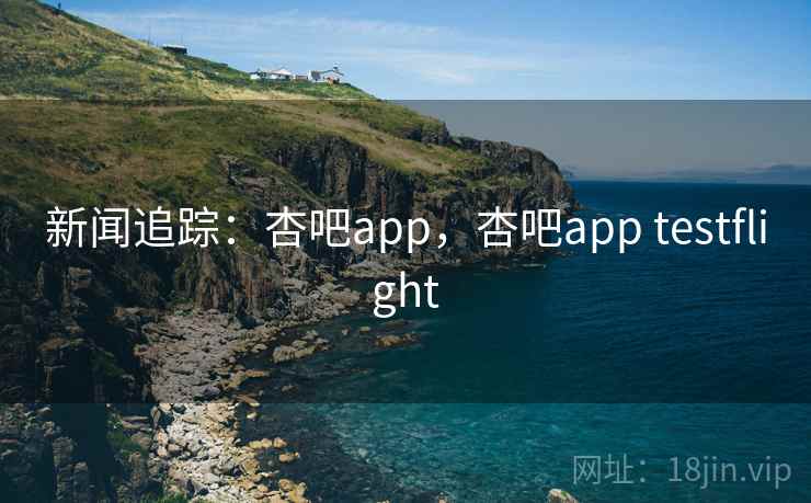 新闻追踪:杏吧app,杏吧app testflight 新闻追踪:杏吧app,杏吧app testflight