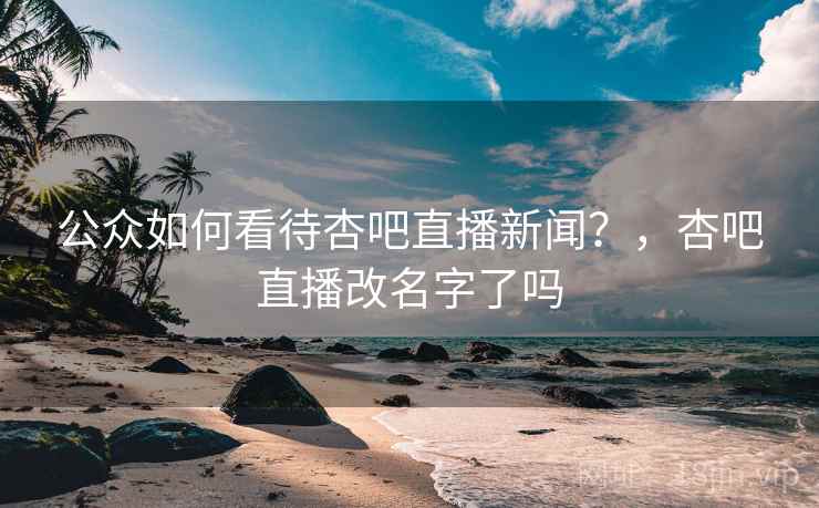 公众如何看待杏吧直播新闻？，杏吧直播改名字了吗