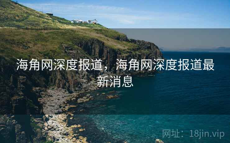 海角网深度报道，海角网深度报道最新消息
