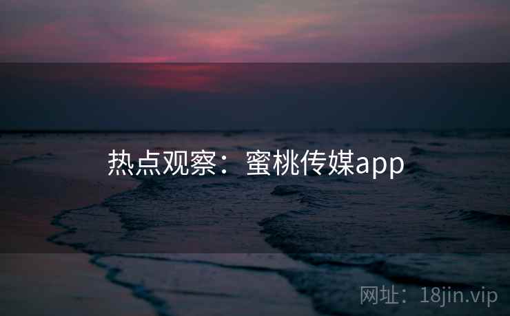 热点观察：蜜桃传媒app