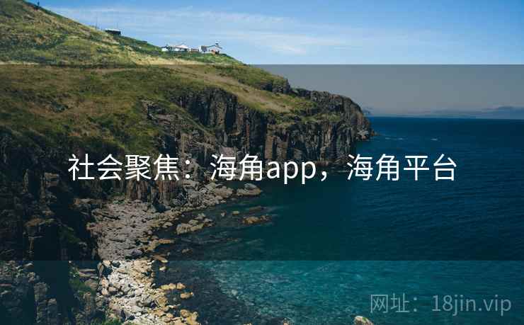 社会聚焦：海角app，海角平台