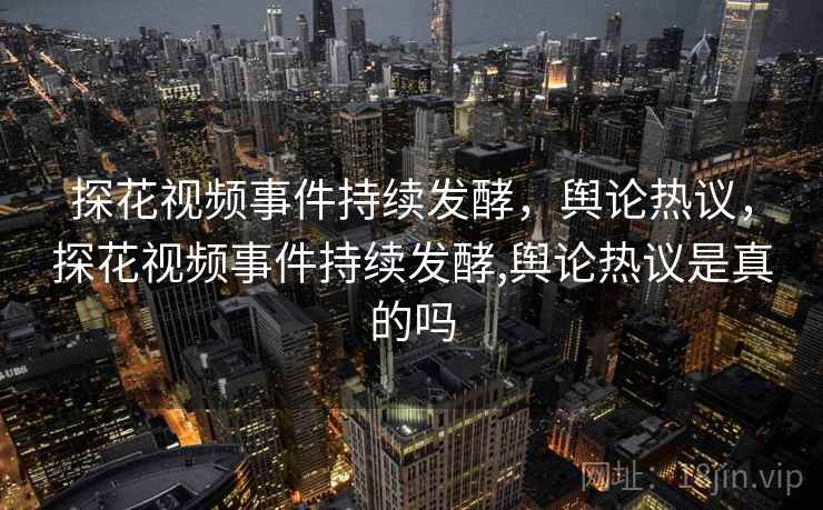 探花视频事件持续发酵，舆论热议，探花视频事件持续发酵,舆论热议是真的吗