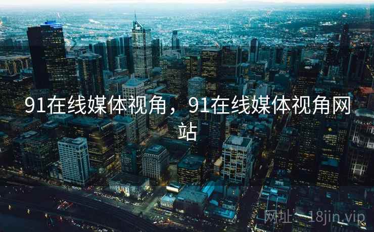 91在线媒体视角,91在线媒体视角网站 91在线媒体视角,91在线媒体视角网站