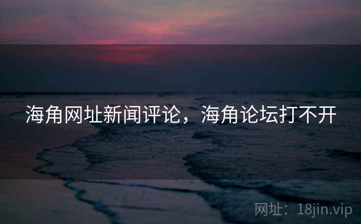 海角网址新闻评论，海角论坛打不开