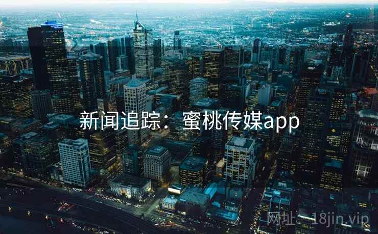 新闻追踪：蜜桃传媒app