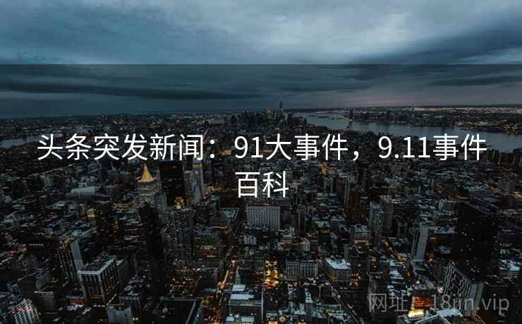 头条突发新闻:91大事件,9.11事件百科 头条突发新闻:91大事件,9.11事件百科