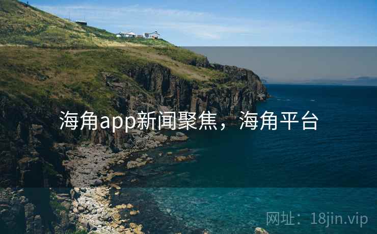 海角app新闻聚焦，海角平台