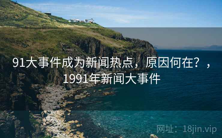 91大事件成为新闻热点，原因何在？，1991年新闻大事件