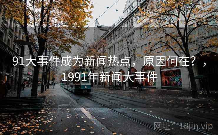 91大事件成为新闻热点，原因何在？，1991年新闻大事件