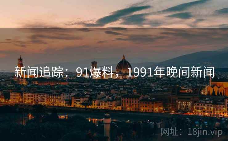 新闻追踪:91爆料,1991年晚间新闻 新闻追踪:91爆料,1991年晚间新闻