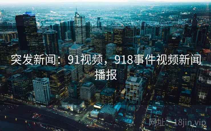 突发新闻：91视频，918事件视频新闻播报