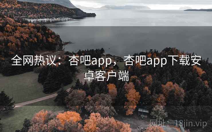 全网热议：杏吧app，杏吧app下载安卓客户端