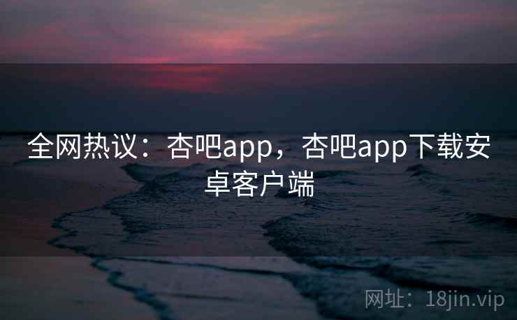 全网热议:杏吧app,杏吧app下载安卓客户端 全网热议:杏吧app,杏吧app下载安卓客户端