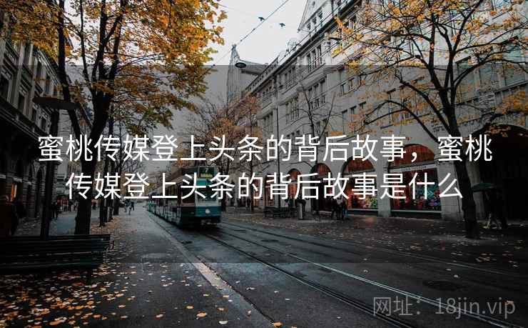 蜜桃传媒登上头条的背后故事,蜜桃传媒登上头条的背后故事是什么 蜜桃传媒登上头条的背后故事,蜜桃传媒登上头条的背后故事是什么