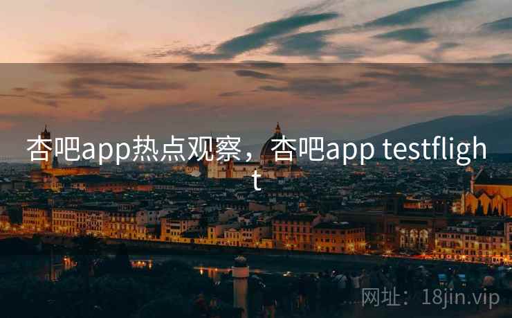 杏吧app热点观察，杏吧app testflight
