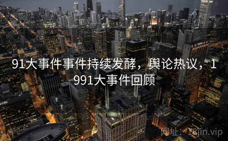 91大事件事件持续发酵,舆论热议,1991大事件回顾 91大事件事件持续发酵,舆论热议,1991大事件回顾