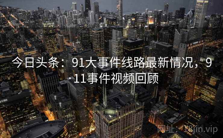 今日头条：91大事件线路最新情况，9·11事件视频回顾