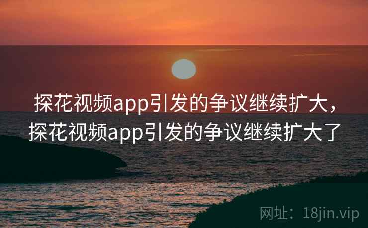 探花视频app引发的争议继续扩大，探花视频app引发的争议继续扩大了